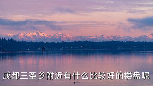 成都市三圣鄉(xiāng)六月份房?jī)r(jià)，成都三圣鄉(xiāng)附近有什么比較好的樓盤呢