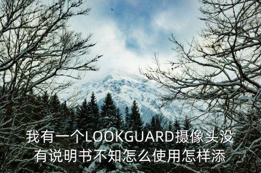 我有一個(gè)LOOKGUARD攝像頭沒有說明書不知怎么使用怎樣添