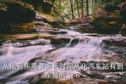 從化到東莞要多長時間從化汽車站有到東莞的車不