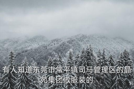有人知道東莞市常平鎮司馬管理區的晶苑集團做服裝的