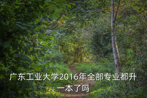 廣東工業大學2016年全部專業都升一本了嗎