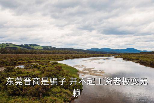 東莞晉商是騙子 開不起工資老板耍無賴