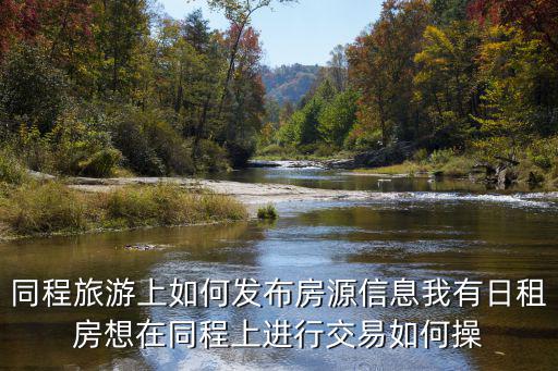 同程旅游上如何發布房源信息我有日租房想在同程上進行交易如何操