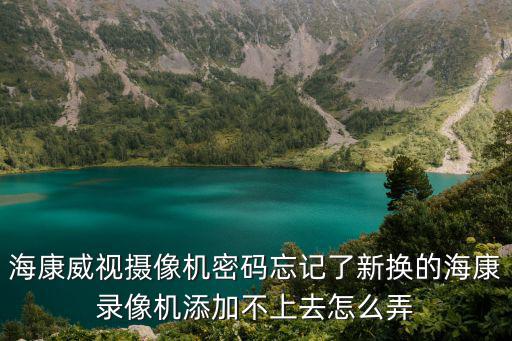 海康威視攝像機密碼忘記了新?lián)Q的海康錄像機添加不上去怎么弄