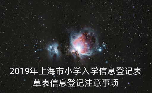 2019年上海市小學入學信息登記表草表信息登記注意事項