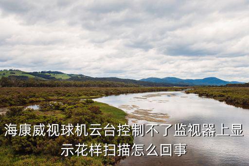 海康威視球機云臺控制不了監視器上顯示花樣掃描怎么回事