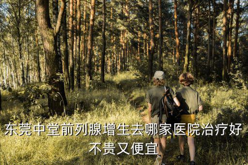 東莞中堂前列腺增生去哪家醫院治療好不貴又便宜