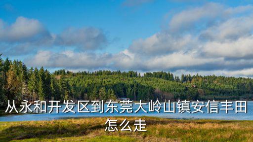 從永和開發(fā)區(qū)到東莞大嶺山鎮(zhèn)安信豐田怎么走