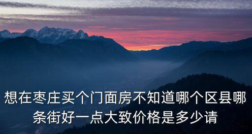 想在棗莊買個(gè)門面房不知道哪個(gè)區(qū)縣哪條街好一點(diǎn)大致價(jià)格是多少請(qǐng)