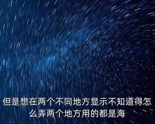 但是想在兩個不同地方顯示不知道得怎么弄兩個地方用的都是海