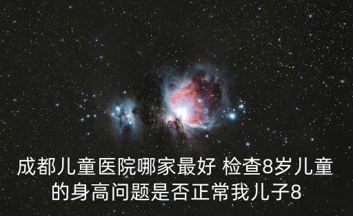 成都兒童醫院哪家最好 檢查8歲兒童的身高問題是否正常我兒子8