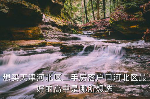 想買天津河北區(qū)二手房落戶口河北區(qū)最好的高中是哪所想選