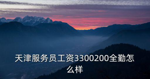天津服務(wù)員工資3300200全勤怎么樣