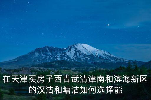 在天津買房子西青武清津南和濱海新區(qū)的漢沽和塘沽如何選擇能