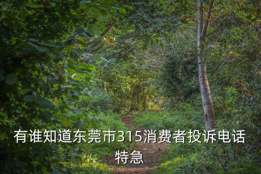 有誰知道東莞市315消費者投訴電話特急