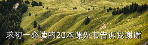 求初一必讀的20本課外書告訴我謝謝