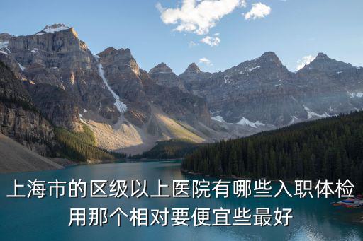 上海市的區級以上醫院有哪些入職體檢用那個相對要便宜些最好
