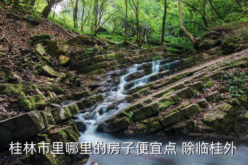 哪個城市房價最低桂林，桂林什么地方的房價比較低