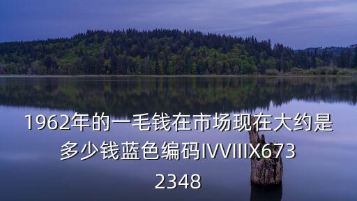 1962年的一毛錢在市場現在大約是多少錢藍色編碼IVVIIIX6732348