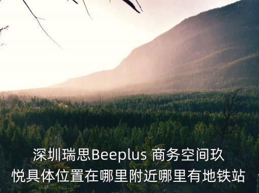 深圳瑞思Beeplus 商務空間玖悅具體位置在哪里附近哪里有地鐵站