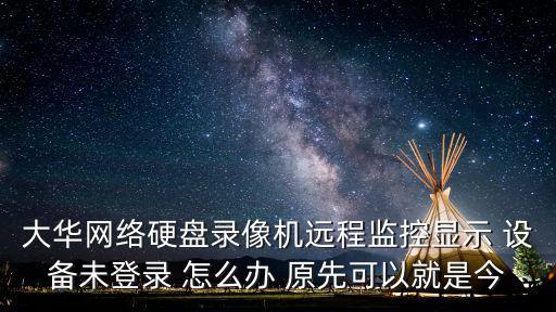 大華網(wǎng)絡(luò)硬盤錄像機(jī)遠(yuǎn)程監(jiān)控顯示 設(shè)備未登錄 怎么辦 原先可以就是今