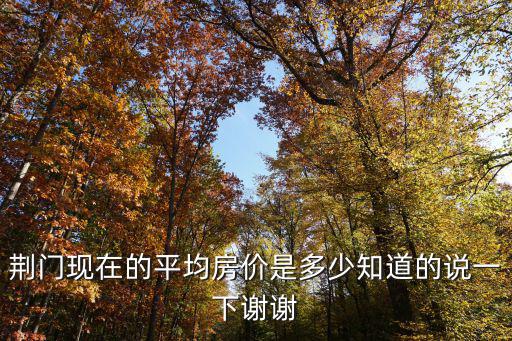 荊門現(xiàn)在的平均房?jī)r(jià)是多少知道的說(shuō)一下謝謝