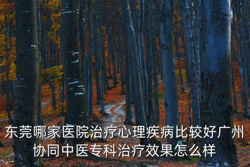 東莞哪家醫院治療心理疾病比較好廣州協同中醫專科治療效果怎么樣