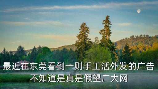 最近在東莞看到一則手工活外發的廣告不知道是真是假望廣大網