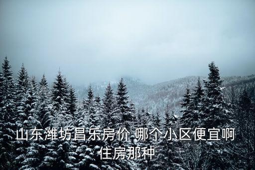 濰坊哪個樓區房價便宜，濰坊哪邊地房子性價比高