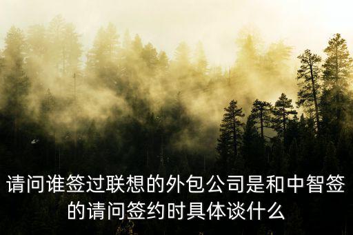 請問誰簽過聯(lián)想的外包公司是和中智簽的請問簽約時(shí)具體談什么