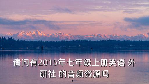請(qǐng)問(wèn)有2015年七年級(jí)上冊(cè)英語(yǔ) 外研社 的音頻資源嗎