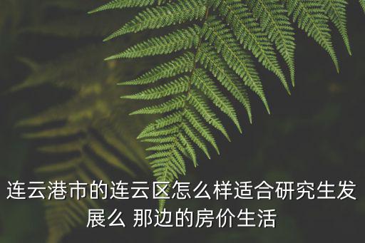 連云港市的連云區怎么樣適合研究生發展么 那邊的房價生活