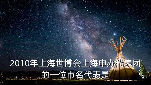 2010年上海世博會(huì)上海申辦代表團(tuán)的一位市名代表是