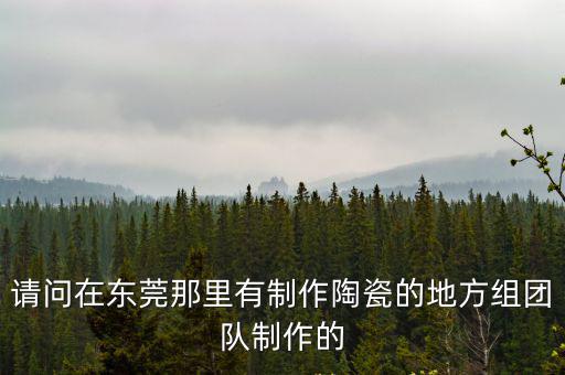 請問在東莞那里有制作陶瓷的地方組團隊制作的