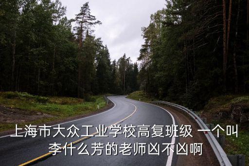 上海市大眾工業(yè)學(xué)校高復(fù)班級(jí) 一個(gè)叫 李什么芳的老師兇不兇啊