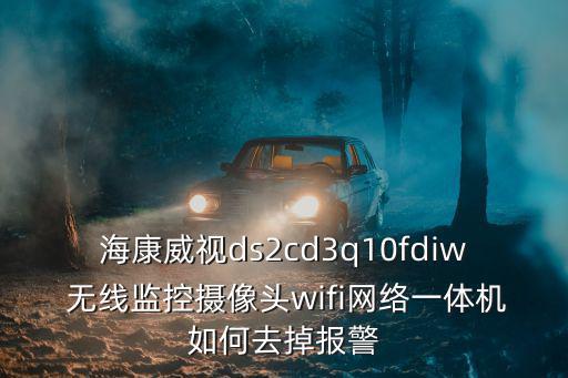 海康威視ds2cd3q10fdiw 無線監控攝像頭wifi網絡一體機如何去掉報警
