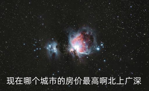 現在哪個城市的房價最高啊北上廣深