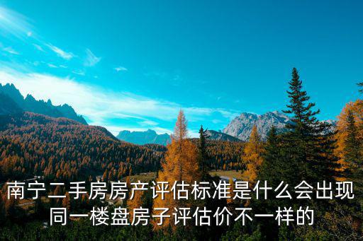 網上如何評價南寧房價，南寧二手房房產評估標準是什么會出現同一樓盤房子評估價不一樣的