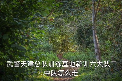  武警天津總隊訓練基地新訓六大隊二中隊怎么走