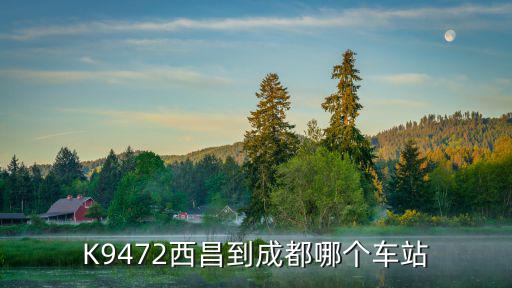 K9472西昌到成都哪個(gè)車站