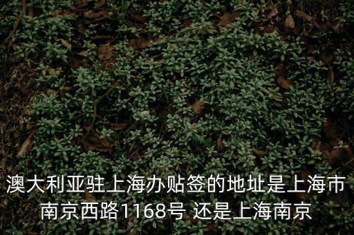 上海市嘉寧坊，澳大利亞駐上海辦貼簽的地址是上海市南京西路1168號 還是上海南京