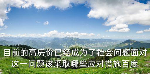目前的高房價已經成為了社會問題面對這一問題該采取哪些應對措施百度