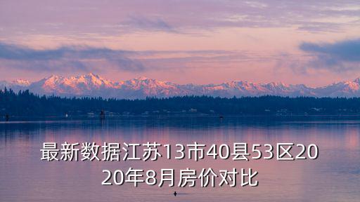 最新數(shù)據(jù)江蘇13市40縣53區(qū)2020年8月房價對比