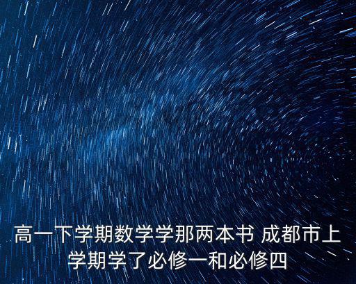 高一下學(xué)期數(shù)學(xué)學(xué)那兩本書 成都市上學(xué)期學(xué)了必修一和必修四