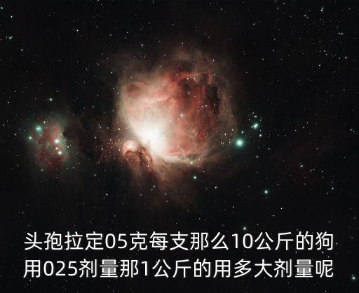 頭孢拉定05克每支那么10公斤的狗用025劑量那1公斤的用多大劑量呢