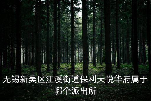 江溪哪個房源最新房價最低，無錫新吳區江溪街道保利天悅華府屬于哪個派出所