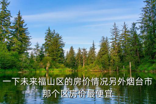 一下未來福山區(qū)的房價情況另外煙臺市那個區(qū)房價最便宜