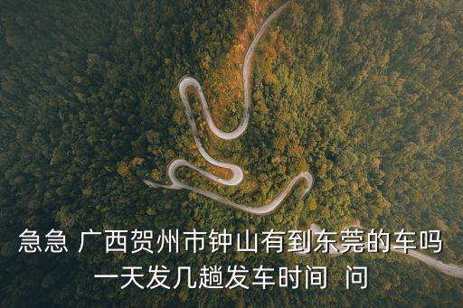急急 廣西賀州市鐘山有到東莞的車嗎一天發幾趟發車時間  問
