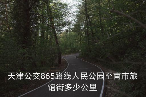 天津市865路公交車能到人民公園嗎，天津公交865路線人民公園至南市旅館街多少公里