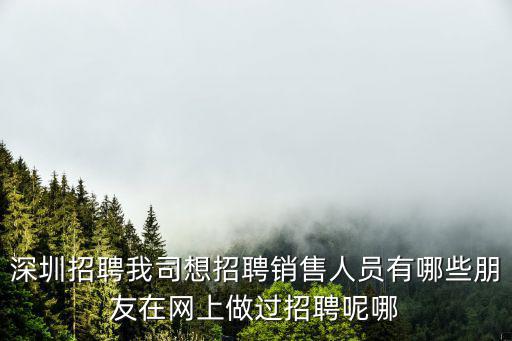 深圳招聘我司想招聘銷售人員有哪些朋友在網(wǎng)上做過招聘呢哪